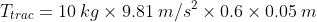 T_{trac} = 10: kg times 9.81: m/s^{2} times 0.6 times 0.05: m