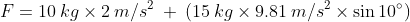 F=10: kgtimes 2: m/s^{2}: +: (15: kgtimes 9.81: m/s^{2}times sin 10^{circ})