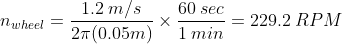 n_{wheel} = frac{1.2 : m/s}{2 pi(0.05m) }times frac{60: sec}{1: min} = 229.2: RPM